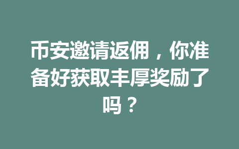 币安邀请返佣，你准备好获取丰厚奖励了吗？