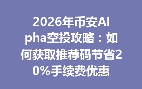 2026年币安Alpha空投攻略：如何获取推荐码节省20%手续费优惠