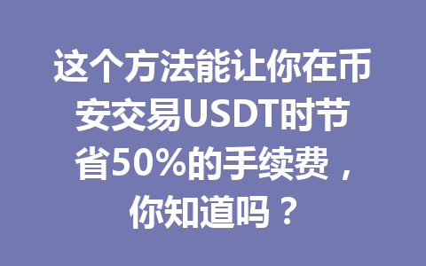 这个方法能让你在币安交易USDT时节省50%的手续费，你知道吗？
