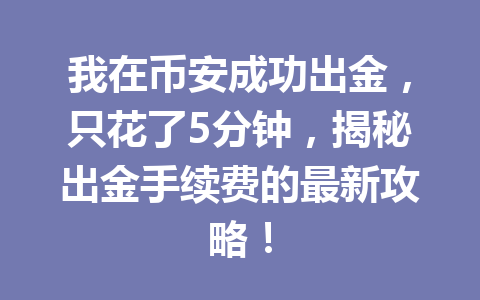 我在币安成功出金，只花了5分钟，揭秘出金手续费的最新攻略！