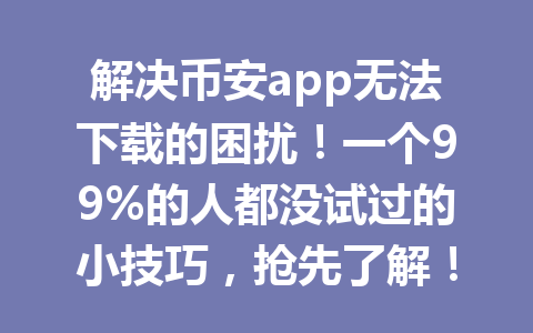 解决币安app无法下载的困扰！一个99%的人都没试过的小技巧，抢先了解！2026年