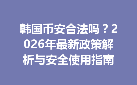 韩国币安合法吗？2026年最新政策解析与安全使用指南