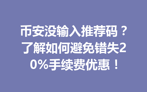 币安没输入推荐码？了解如何避免错失20%手续费优惠！