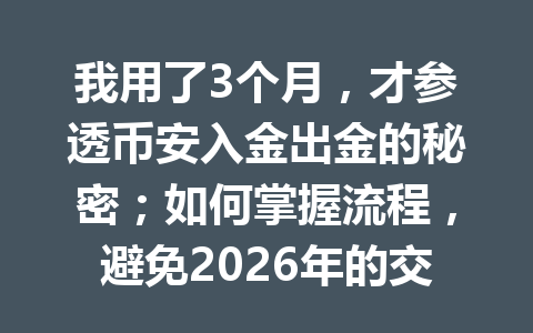 我用了3个月,才参透币安入金出金的秘密;如何掌握流程,避免2026年的交易陷阱? 我用了3个月,才参透币安入金出金的秘密;如何掌握流程,避免2026年的交易陷阱?