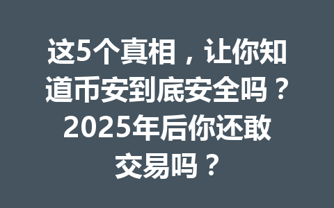 这5个真相，让你知道币安到底安全吗？2025年后你还敢交易吗？