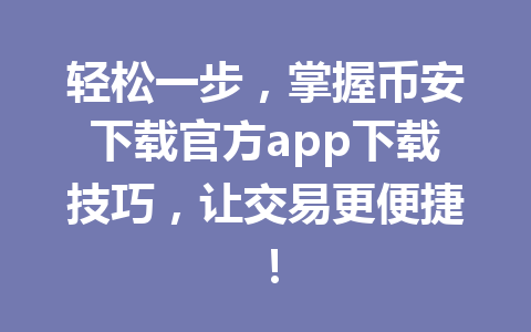 轻松一步,掌握币安下载官方app下载技巧,让交易更便捷! 轻松一步,掌握币安下载官方app下载技巧,让交易更便捷!