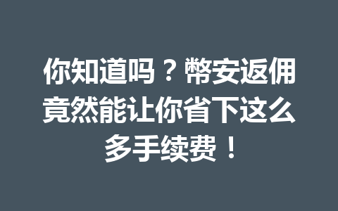 你知道吗？幣安返佣竟然能让你省下这么多手续费！