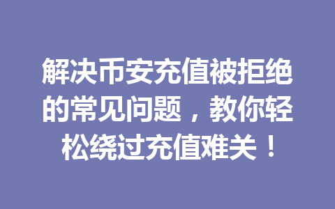 解决币安充值被拒绝的常见问题,教你轻松绕过充值难关! 解决币安充值被拒绝的常见问题,教你轻松绕过充值难关!