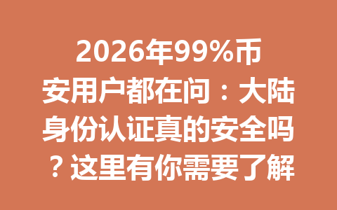 2026年99%币安用户都在问：大陆身份认证真的安全吗？这里有你需要了解的所有细节！