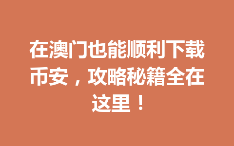 在澳门也能顺利下载币安，攻略秘籍全在这里！