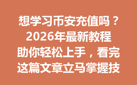 想学习币安充值吗？2026年最新教程助你轻松上手，看完这篇文章立马掌握技巧！