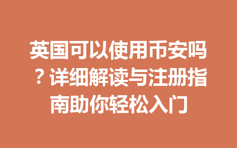 英国可以使用币安吗？详细解读与注册指南助你轻松入门