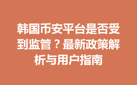 韩国币安平台是否受到监管？最新政策解析与用户指南