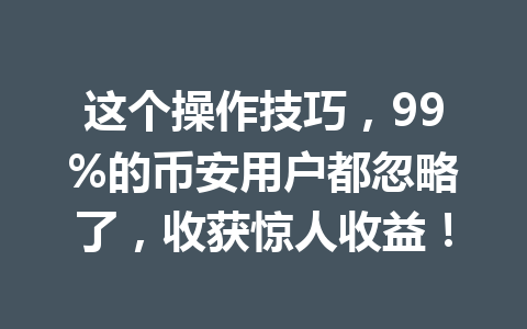 这个操作技巧,99%的币安用户都忽略了,收获惊人收益! 这个操作技巧,99%的币安用户都忽略了,收获惊人收益!