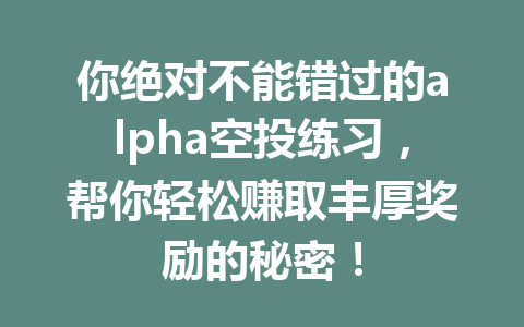 你绝对不能错过的alpha空投练习，帮你轻松赚取丰厚奖励的秘密！