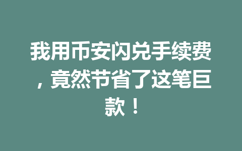 我用币安闪兑手续费,竟然节省了这笔巨款! 我用币安闪兑手续费,竟然节省了这笔巨款!