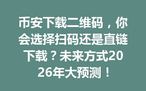 币安下载二维码，你会选择扫码还是直链下载？未来方式2026年大预测！