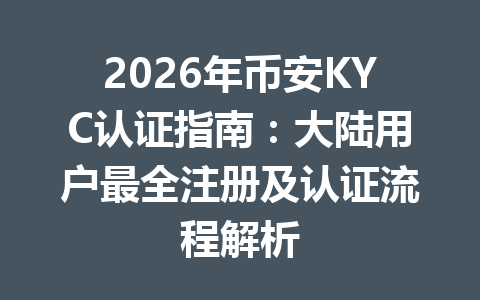 2026年币安KYC认证指南：大陆用户最全注册及认证流程解析