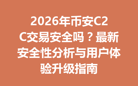 2026年币安C2C交易安全吗？最新安全性分析与用户体验升级指南