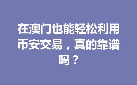 在澳门也能轻松利用币安交易，真的靠谱吗？