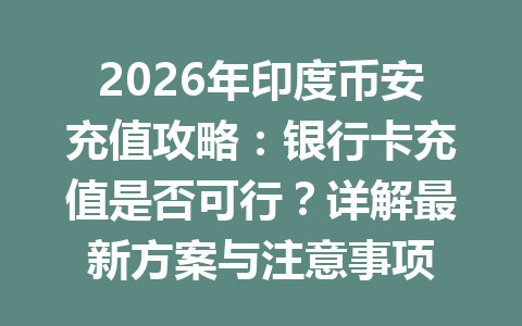 2026年印度币安充值攻略：银行卡充值是否可行？详解最新方案与注意事项
