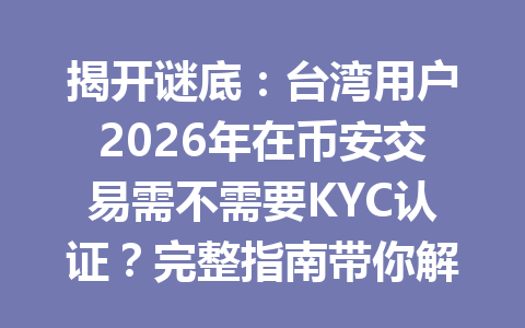 揭开谜底：台湾用户2026年在币安交易需不需要KYC认证？完整指南带你解惑！