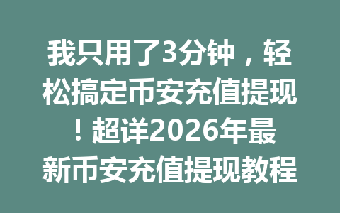 我只用了3分钟,轻松搞定币安充值提现!超详2026年最新币安充值提现教程分享 我只用了3分钟,轻松搞定币安充值提现!超详2026年最新币安充值提现教程分享