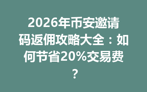 2026年币安邀请码返佣攻略大全：如何节省20%交易费？