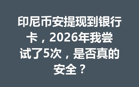 印尼币安提现到银行卡，2026年我尝试了5次，是否真的安全？