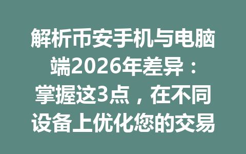 解析币安手机与电脑端2026年差异:掌握这3点,在不同设备上优化您的交易体验 解析币安手机与电脑端2026年差异:掌握这3点,在不同设备上优化您的交易体验