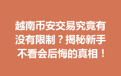 越南币安交易究竟有没有限制?揭秘新手不看会后悔的真相! 越南币安交易究竟有没有限制?揭秘新手不看会后悔的真相!