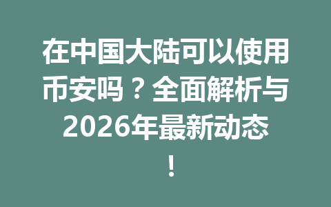 在中国大陆可以使用币安吗?全面解析与2026年最新动态! 在中国大陆可以使用币安吗?全面解析与2026年最新动态!