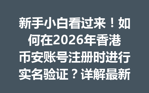 新手小白看过来！如何在2026年香港币安账号注册时进行实名验证？详解最新操作流程与注意事项