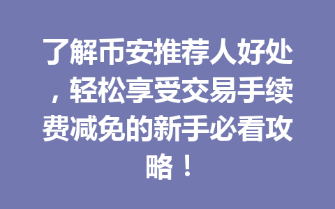 了解币安推荐人好处,轻松享受交易手续费减免的新手必看攻略! 了解币安推荐人好处,轻松享受交易手续费减免的新手必看攻略!