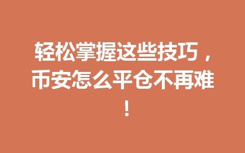 轻松掌握这些技巧，币安怎么平仓不再难！