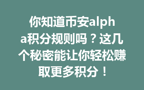 你知道币安alpha积分规则吗?这几个秘密能让你轻松赚取更多积分! 你知道币安alpha积分规则吗?这几个秘密能让你轻松赚取更多积分!