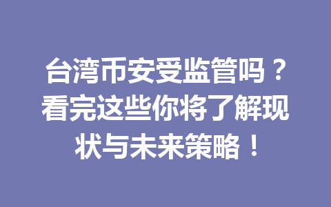 台湾币安受监管吗？看完这些你将了解现状与未来策略！