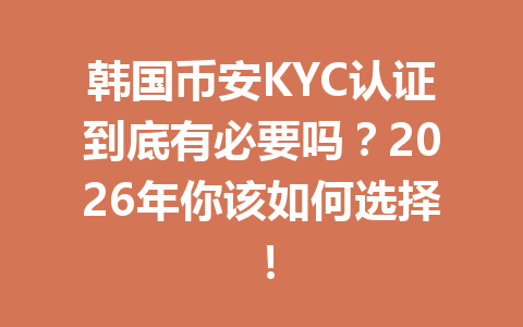 韩国币安KYC认证到底有必要吗？2026年你该如何选择！
