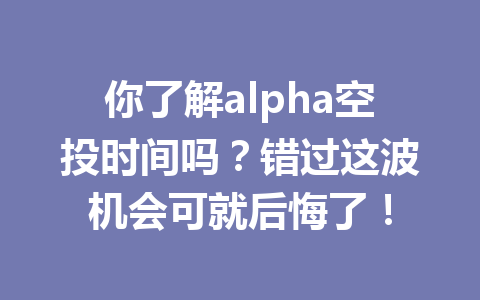你了解alpha空投时间吗?错过这波机会可就后悔了! 你了解alpha空投时间吗?错过这波机会可就后悔了!