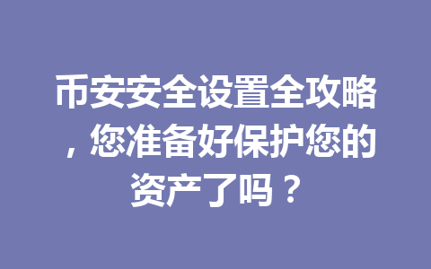 币安安全设置全攻略，您准备好保护您的资产了吗？