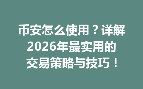 币安怎么使用？详解2026年最实用的交易策略与技巧！