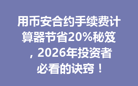 用币安合约手续费计算器节省20%秘笈，2026年投资者必看的诀窍！