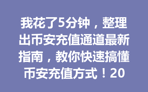 我花了5分钟，整理出币安充值通道最新指南，教你快速搞懂币安充值方式！2026年