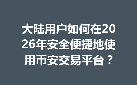 大陆用户如何在2026年安全便捷地使用币安交易平台？