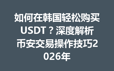 如何在韩国轻松购买USDT？深度解析币安交易操作技巧2026年