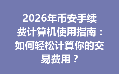 2026年币安手续费计算机使用指南:如何轻松计算你的交易费用? 2026年币安手续费计算机使用指南:如何轻松计算你的交易费用?