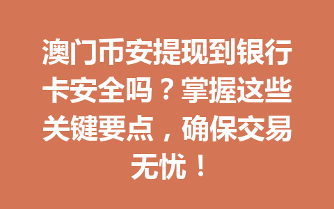 澳门币安提现到银行卡安全吗？掌握这些关键要点，确保交易无忧！