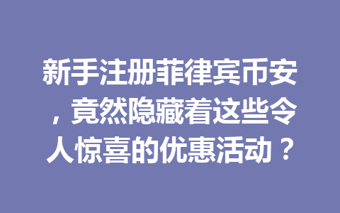 新手注册菲律宾币安,竟然隐藏着这些令人惊喜的优惠活动? 新手注册菲律宾币安,竟然隐藏着这些令人惊喜的优惠活动?