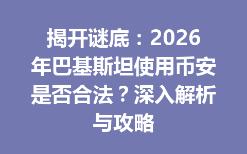 揭开谜底：2026年巴基斯坦使用币安是否合法？深入解析与攻略